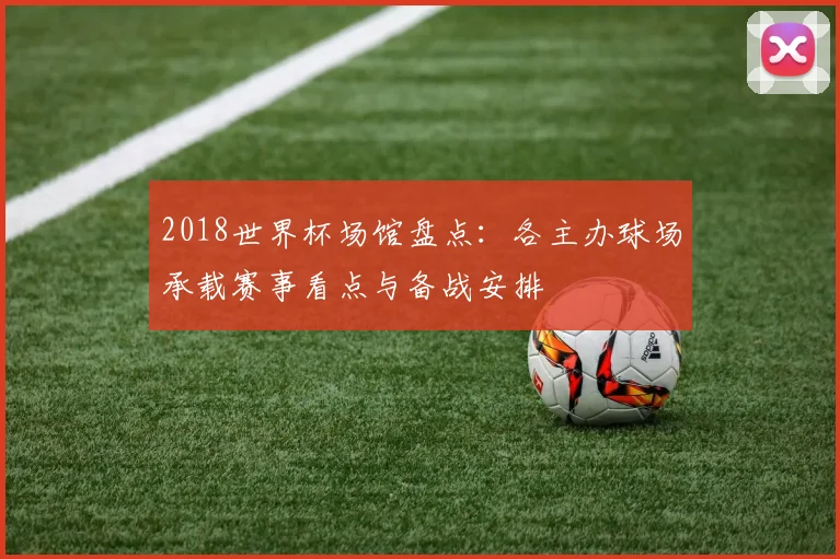 2018世界杯场馆盘点:各主办球场承载赛事看点与备战安排