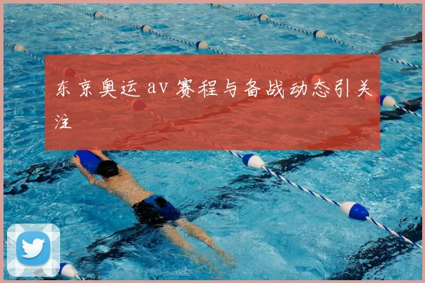 东京奥运 av 赛程与备战动态引关注