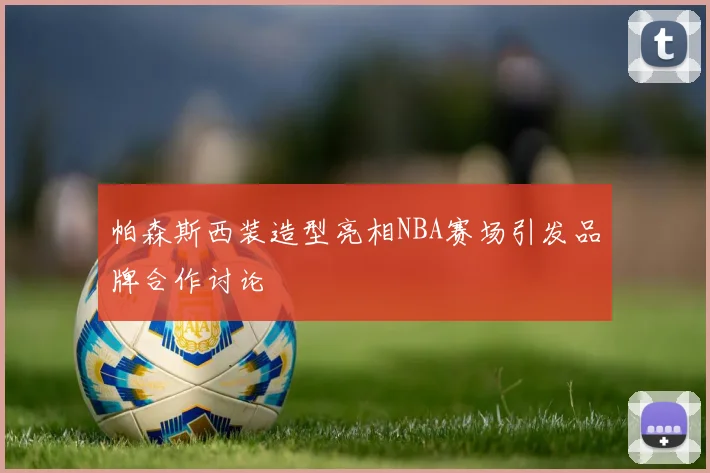 帕森斯西装造型亮相NBA赛场引发品牌合作讨论