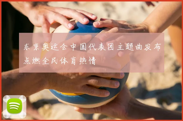 东京奥运会中国代表团主题曲发布点燃全民体育热情