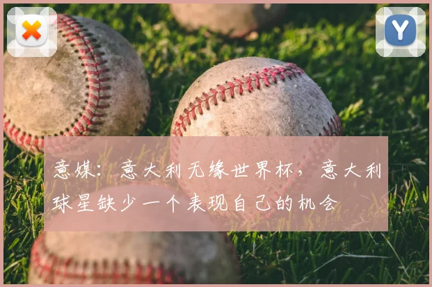 意媒:意大利无缘世界杯,意大利球星缺少一个表现自己的机会