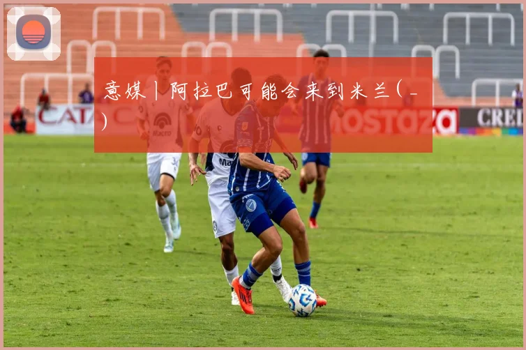 意媒丨阿拉巴可能会来到米兰( _ )