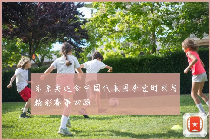 东京奥运会中国代表团夺金时刻与精彩赛事回顾