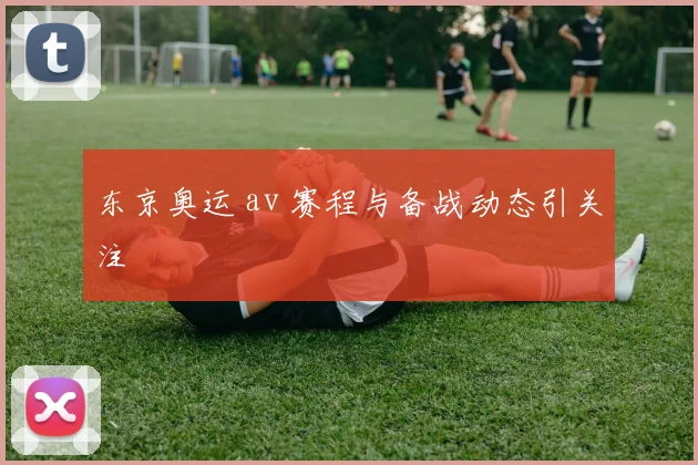 东京奥运 av 赛程与备战动态引关注