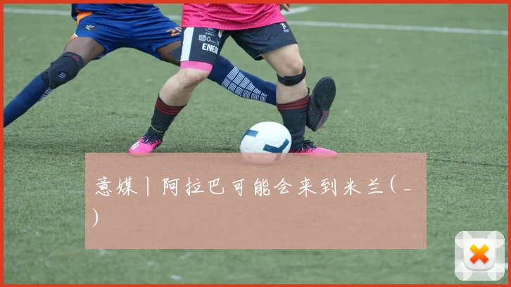 意媒丨阿拉巴可能会来到米兰( _ )