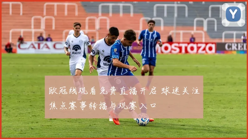 欧冠线观看免费直播开启 球迷关注焦点赛事转播与观赛入口