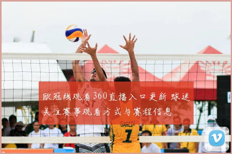 欧冠线观看360直播入口更新 球迷关注赛事观看方式与赛程信息