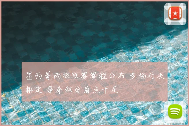 墨西哥丙级联赛赛程公布 多场对决排定 争夺积分看点十足