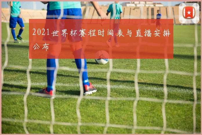 2021世界杯赛程时间表与直播安排公布