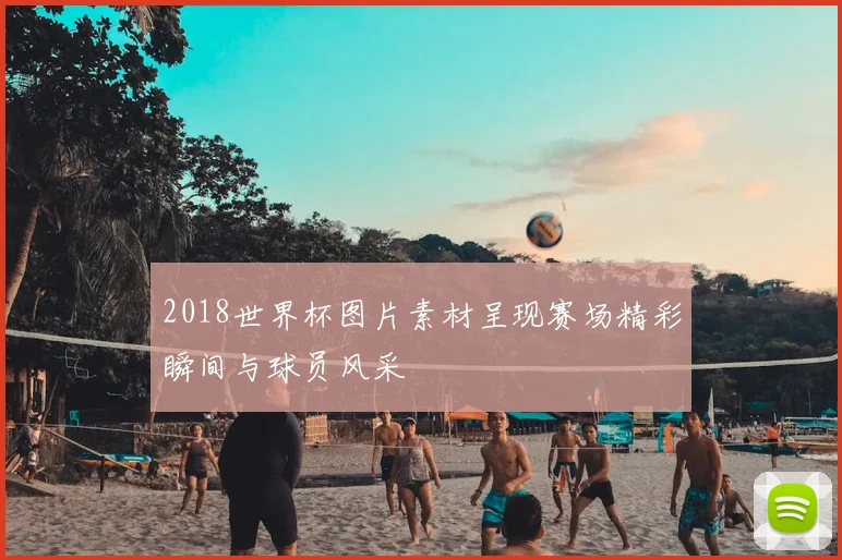 2018世界杯图片素材呈现赛场精彩瞬间与球员风采
