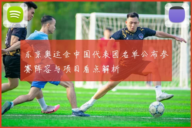 东京奥运会中国代表团名单公布参赛阵容与项目看点解析