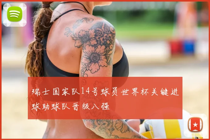 瑞士国家队14号球员世界杯关键进球助球队晋级八强