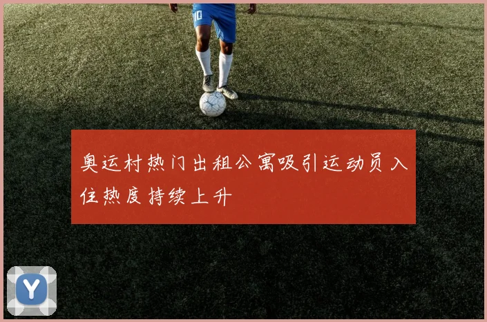 奥运村热门出租公寓吸引运动员入住热度持续上升