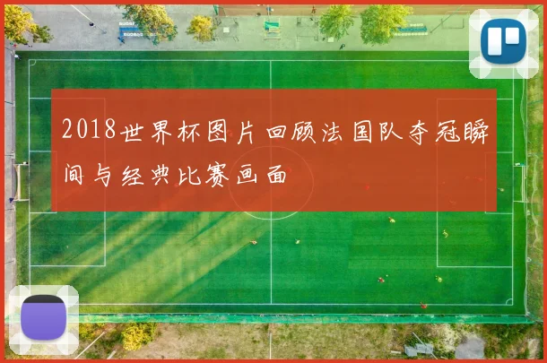 2018世界杯图片回顾法国队夺冠瞬间与经典比赛画面