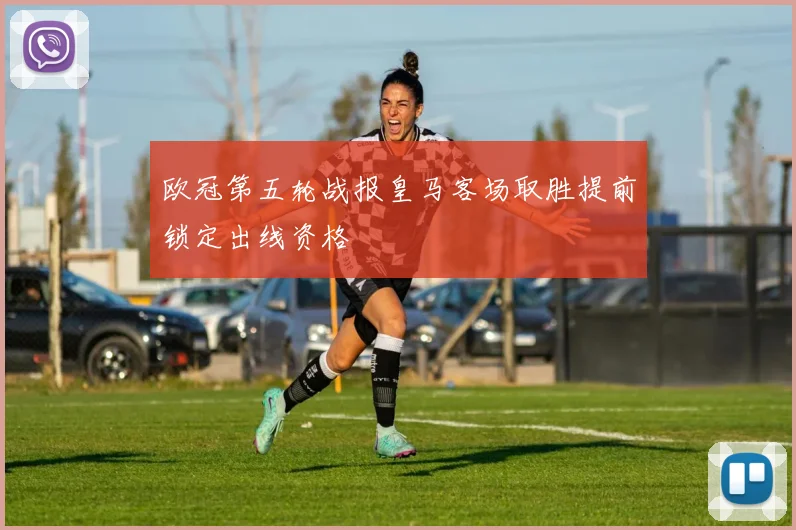 欧冠第五轮战报皇马客场取胜提前锁定出线资格