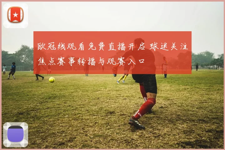 欧冠线观看免费直播开启 球迷关注焦点赛事转播与观赛入口