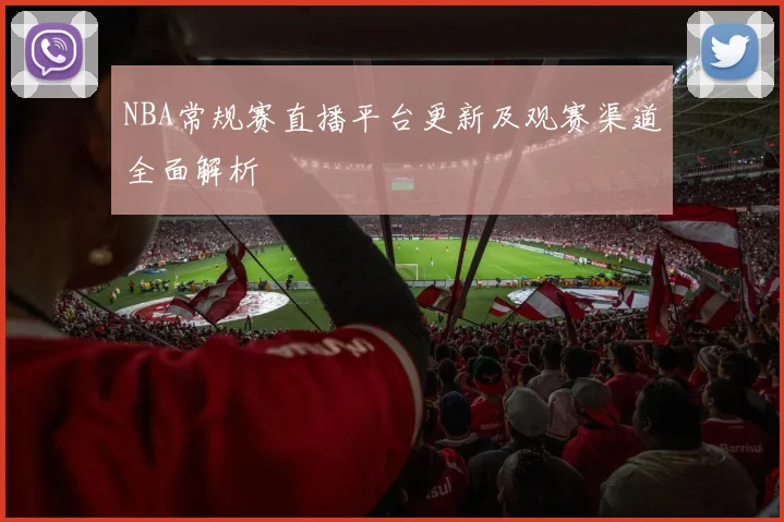 NBA常规赛直播平台更新及观赛渠道全面解析
