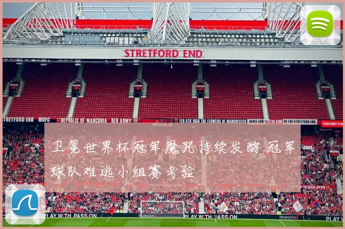 卫冕世界杯冠军魔咒持续发酵 冠军球队难逃小组赛考验