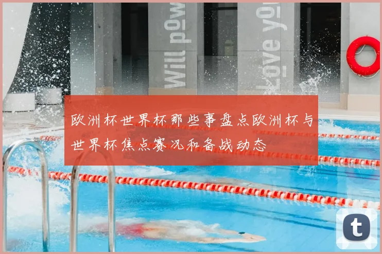 欧洲杯世界杯那些事盘点欧洲杯与世界杯焦点赛况和备战动态