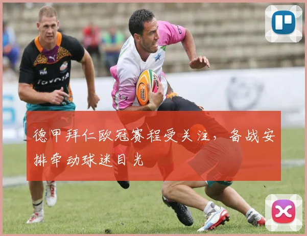 德甲拜仁欧冠赛程受关注,备战安排牵动球迷目光