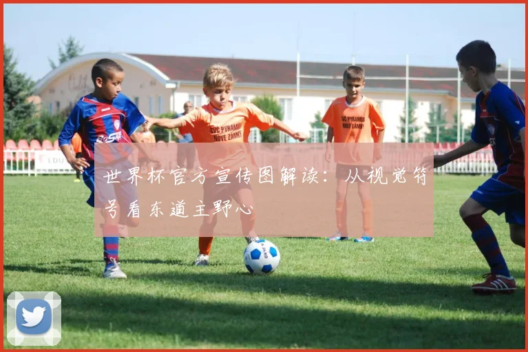 世界杯官方宣传图解读：从视觉符号看东道主野心