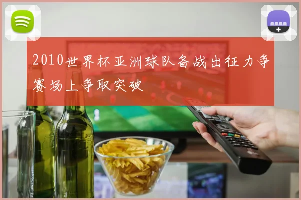 2010世界杯亚洲球队备战出征力争赛场上争取突破