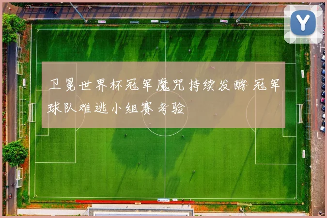 卫冕世界杯冠军魔咒持续发酵 冠军球队难逃小组赛考验