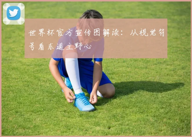 世界杯官方宣传图解读：从视觉符号看东道主野心