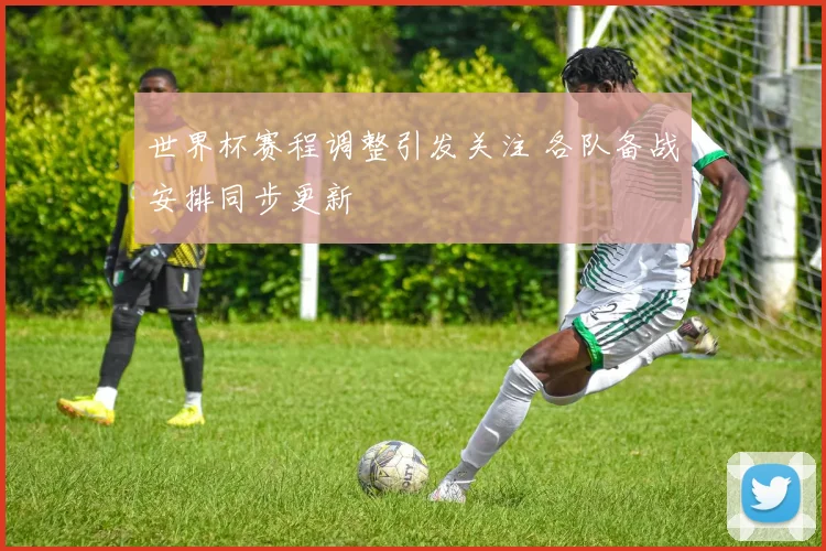 世界杯赛程调整引发关注 各队备战安排同步更新