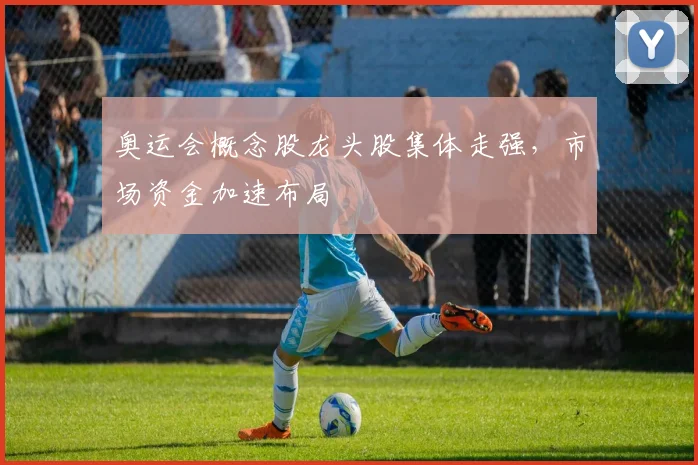 奥运会概念股龙头股集体走强,市场资金加速布局