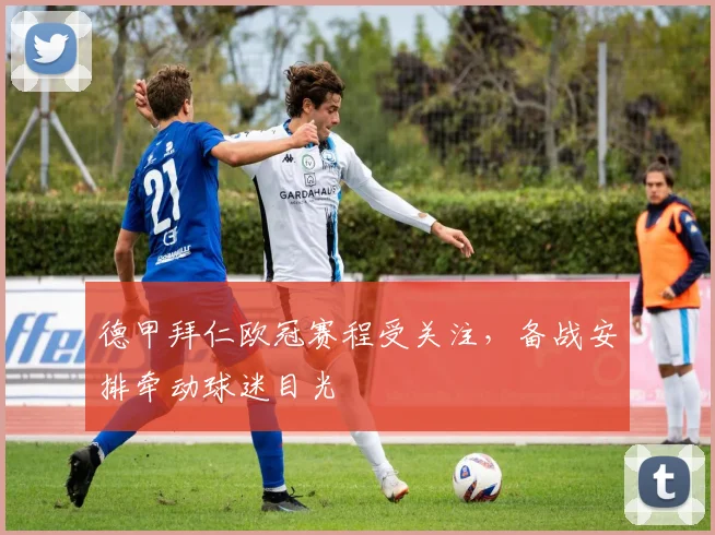 德甲拜仁欧冠赛程受关注,备战安排牵动球迷目光