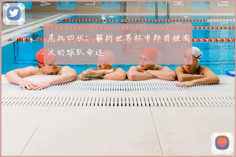 危机四伏：解析世界杯中即将被淘汰的球队命运