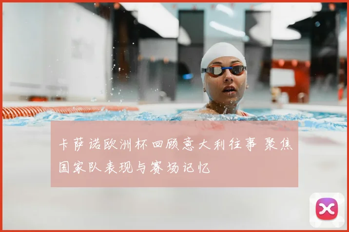 卡萨诺欧洲杯回顾意大利往事 聚焦国家队表现与赛场记忆