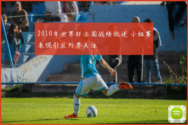 2010年世界杯法国战绩低迷 小组赛表现引发外界关注