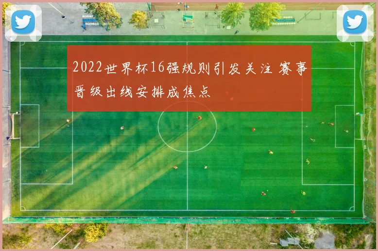 2022世界杯16强规则引发关注 赛事晋级出线安排成焦点