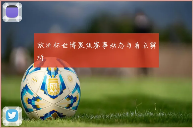 欧洲杯世博聚焦赛事动态与看点解析