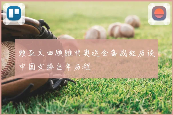 赖亚文回顾雅典奥运会备战经历谈中国女排当年历程