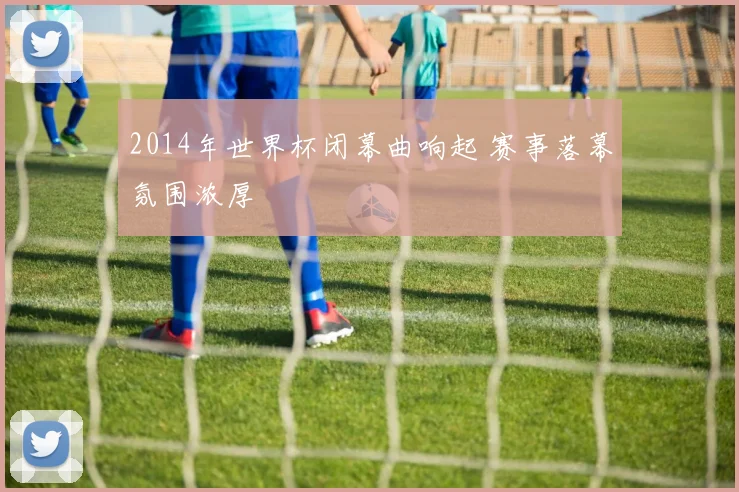 2014年世界杯闭幕曲响起 赛事落幕氛围浓厚