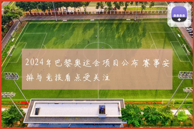 2024年巴黎奥运会项目公布 赛事安排与竞技看点受关注