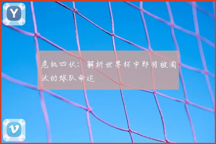 危机四伏:解析世界杯中即将被淘汰的球队命运