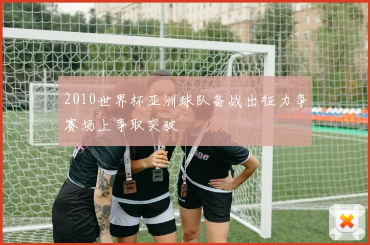 2010世界杯亚洲球队备战出征力争赛场上争取突破
