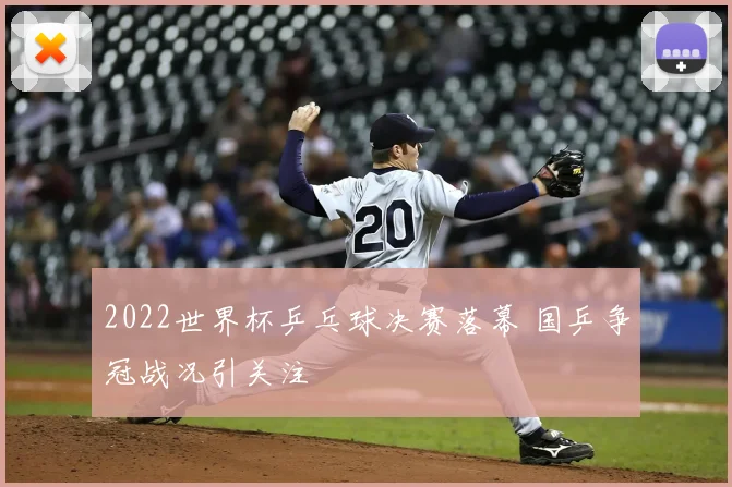2022世界杯乒乓球决赛落幕 国乒争冠战况引关注