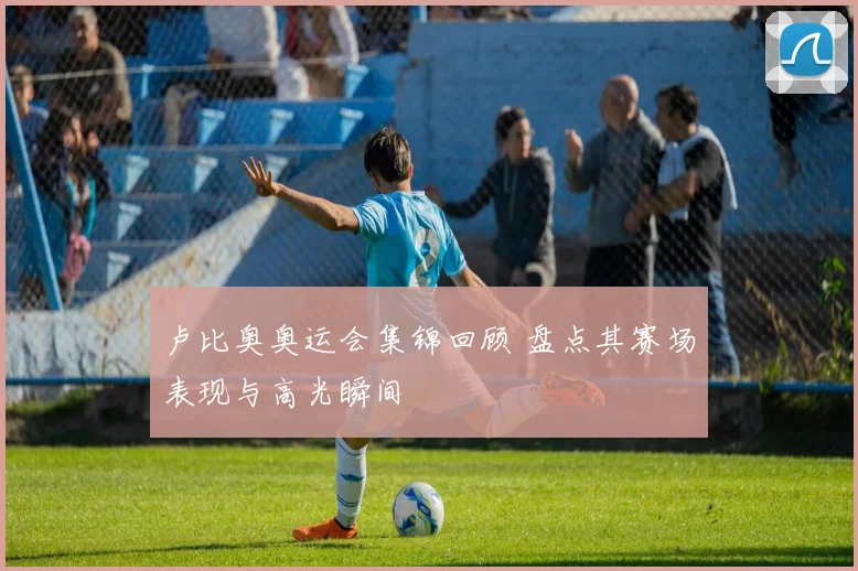 卢比奥奥运会集锦回顾 盘点其赛场表现与高光瞬间