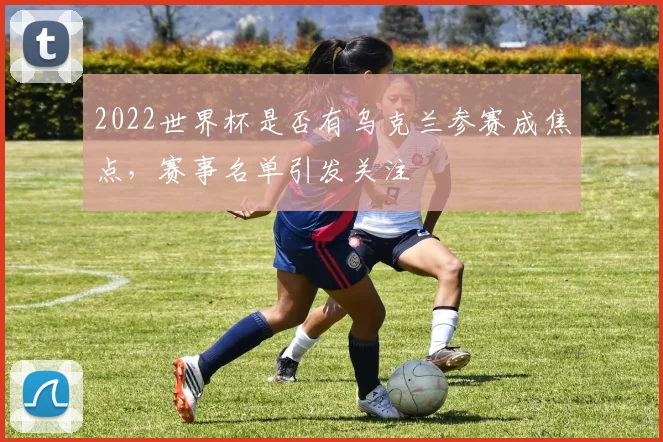 2022世界杯是否有乌克兰参赛成焦点，赛事名单引发关注