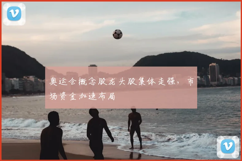 奥运会概念股龙头股集体走强,市场资金加速布局
