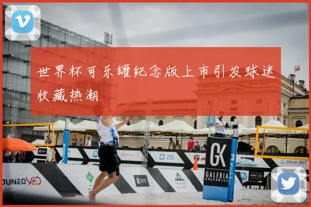 世界杯可乐罐纪念版上市引发球迷收藏热潮
