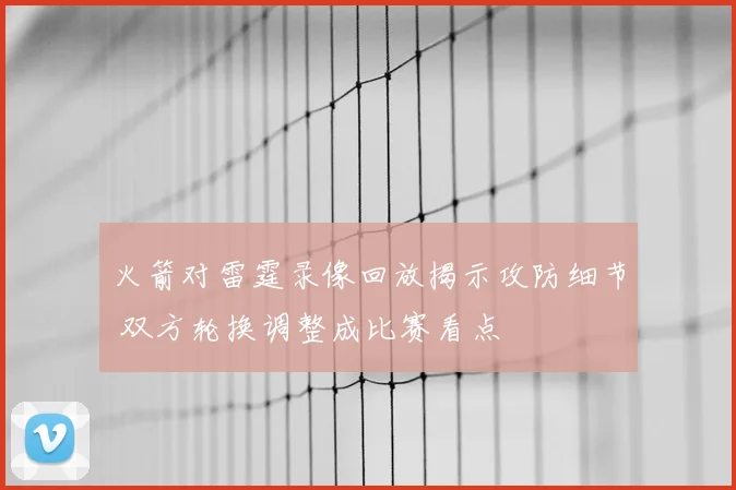 火箭对雷霆录像回放揭示攻防细节 双方轮换调整成比赛看点