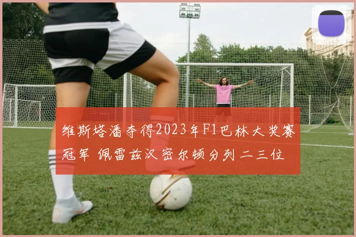 维斯塔潘夺得2023年F1巴林大奖赛冠军 佩雷兹汉密尔顿分列二三位