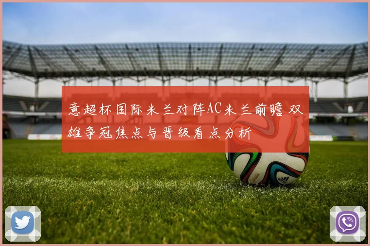意超杯国际米兰对阵AC米兰前瞻 双雄争冠焦点与晋级看点分析