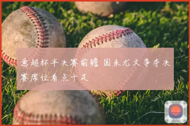 意超杯半决赛前瞻 国米尤文争夺决赛席位看点十足
